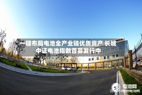 一键布局电池全产业链优质资产 长城中证电池指数首募发行中-第3张图片
