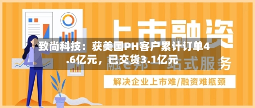 致尚科技：获美国PH客户累计订单4.6亿元，已交货3.1亿元-第2张图片