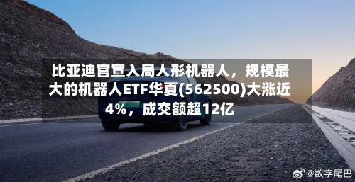比亚迪官宣入局人形机器人，规模最大的机器人ETF华夏(562500)大涨近4%	，成交额超12亿-第3张图片