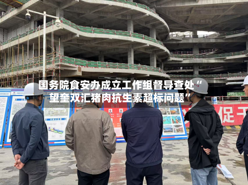 国务院食安办成立工作组督导查处“望奎双汇猪肉抗生素超标问题	”-第3张图片