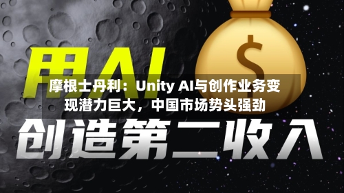 摩根士丹利：Unity AI与创作业务变现潜力巨大	，中国市场势头强劲-第3张图片