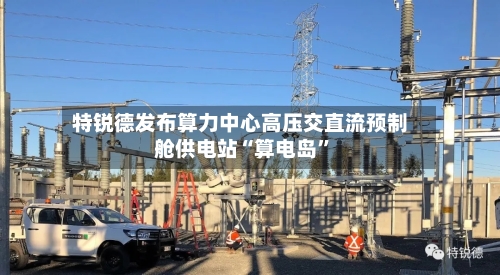 特锐德发布算力中心高压交直流预制舱供电站“算电岛”-第2张图片