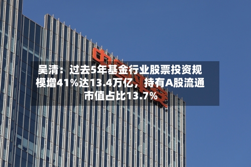 吴清：过去5年基金行业股票投资规模增41%达13.4万亿，持有A股流通市值占比13.7%-第2张图片