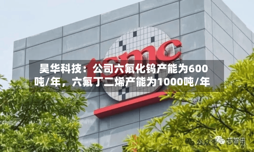 昊华科技：公司六氟化钨产能为600吨/年	，六氟丁二烯产能为1000吨/年-第3张图片