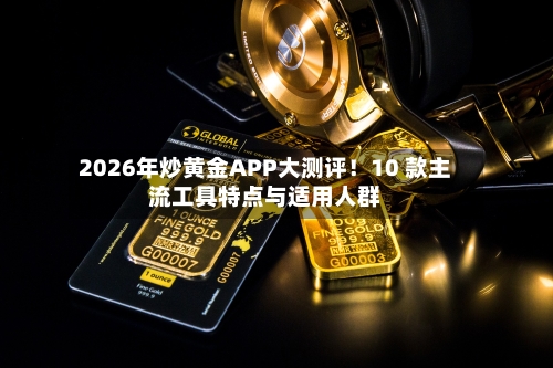 2026年炒黄金APP大测评!10 款主流工具特点与适用人群-第3张图片