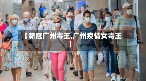 【新冠广州毒王,广州疫情女毒王】-第2张图片