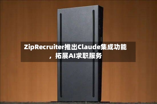 ZipRecruiter推出Claude集成功能，拓展AI求职服务-第3张图片