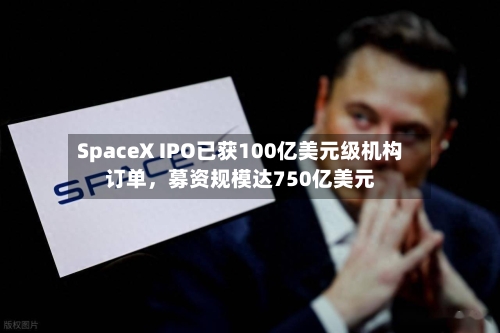 SpaceX IPO已获100亿美元级机构订单，募资规模达750亿美元-第2张图片
