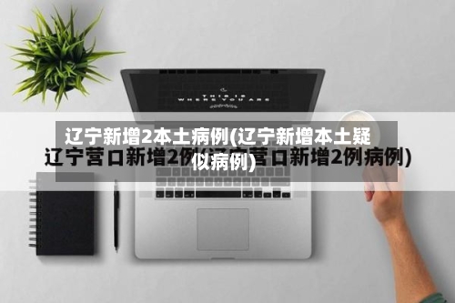 辽宁新增2本土病例(辽宁新增本土疑似病例)-第2张图片