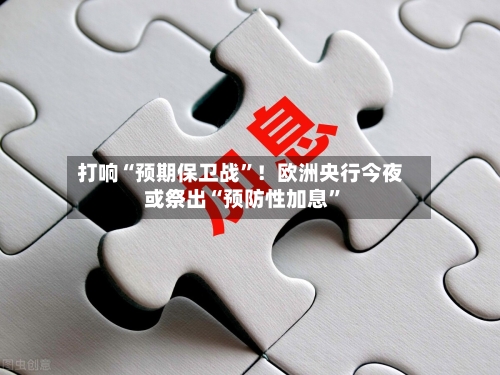 打响“预期保卫战”！欧洲央行今夜或祭出“预防性加息”-第3张图片