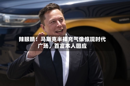辣眼睛！马斯克半裸充气像惊现时代广场，首富本人回应-第3张图片