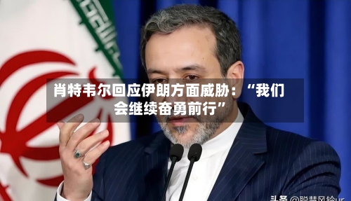 肖特韦尔回应伊朗方面威胁：“我们会继续奋勇前行	”-第2张图片
