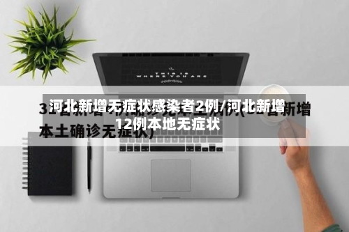 河北新增无症状感染者2例/河北新增12例本地无症状