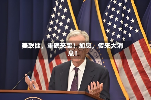 美联储，重磅来袭！加息，传来大消息！-第3张图片