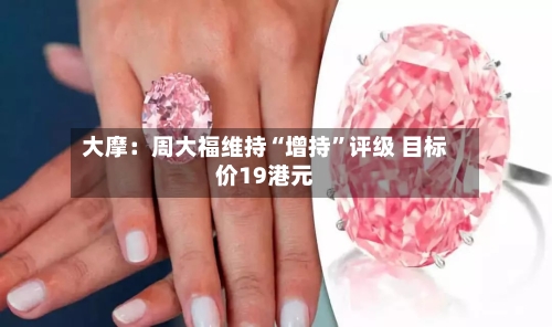 大摩：周大福维持“增持”评级 目标价19港元-第3张图片