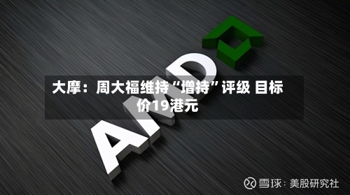大摩：周大福维持“增持”评级 目标价19港元-第2张图片