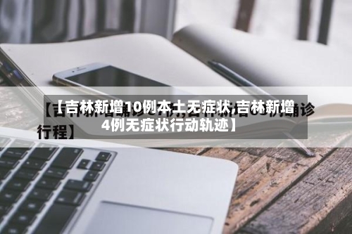 【吉林新增10例本土无症状,吉林新增4例无症状行动轨迹】-第3张图片