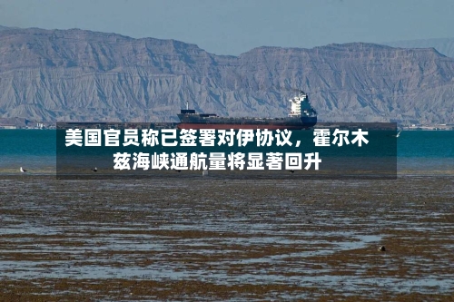 美国官员称已签署对伊协议	，霍尔木兹海峡通航量将显著回升-第2张图片