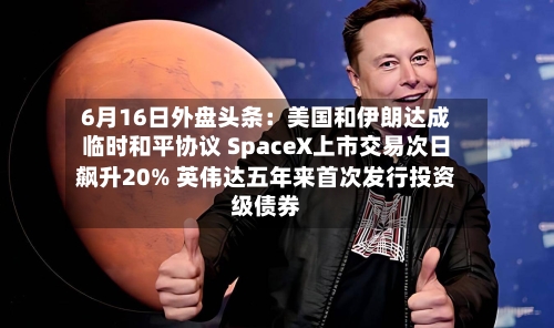 6月16日外盘头条:美国和伊朗达成临时和平协议 SpaceX上市交易次日飙升20% 英伟达五年来首次发行投资级债券-第2张图片