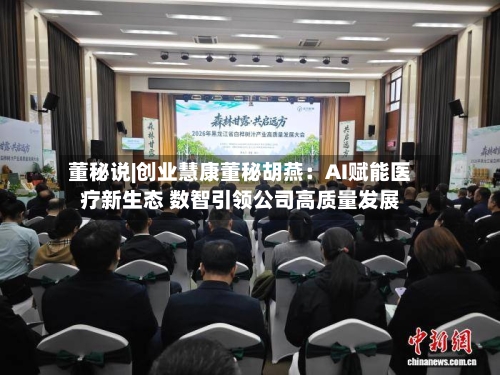董秘说|创业慧康董秘胡燕：AI赋能医疗新生态 数智引领公司高质量发展