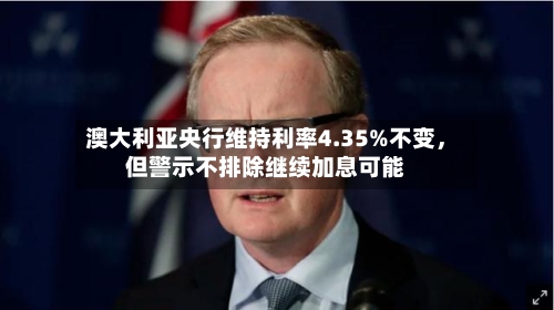 澳大利亚央行维持利率4.35%不变，但警示不排除继续加息可能-第3张图片