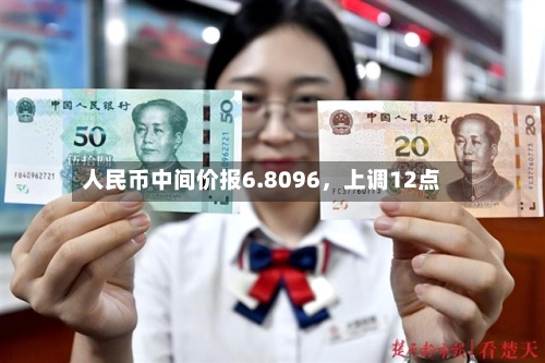 人民币中间价报6.8096，上调12点-第2张图片