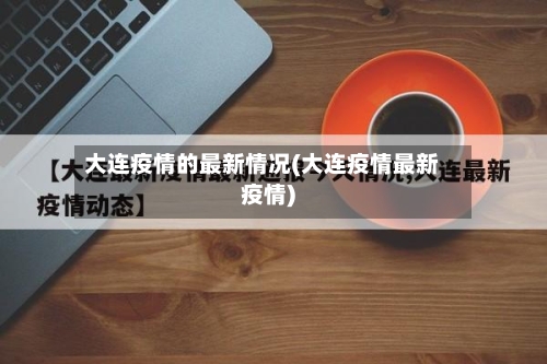 大连疫情的最新情况(大连疫情最新疫情)