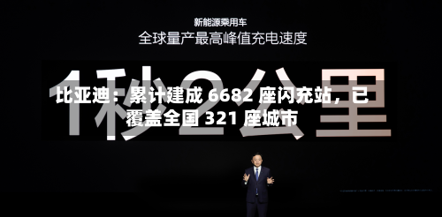 比亚迪：累计建成 6682 座闪充站	，已覆盖全国 321 座城市-第2张图片