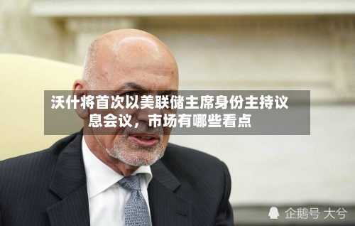 沃什将首次以美联储主席身份主持议息会议	，市场有哪些看点-第2张图片