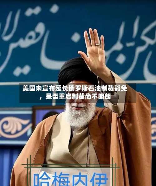 美国未宣布延长俄罗斯石油制裁豁免	，是否重启制裁尚不明朗-第3张图片