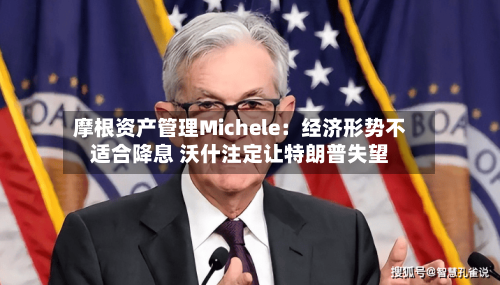 摩根资产管理Michele：经济形势不适合降息 沃什注定让特朗普失望
