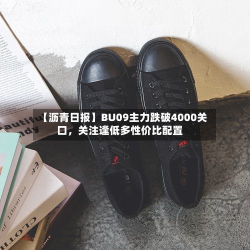 【沥青日报】BU09主力跌破4000关口	，关注逢低多性价比配置-第2张图片