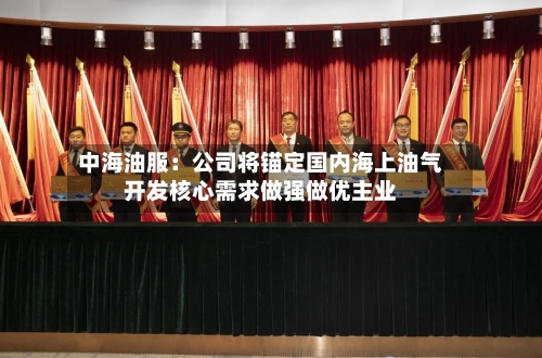 中海油服：公司将锚定国内海上油气开发核心需求做强做优主业