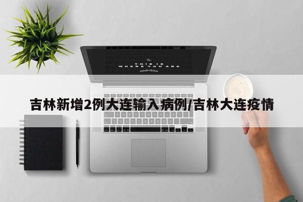 吉林新增2例大连输入病例/吉林大连疫情